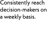 Consistently reach decision-makers on a weekly basis.