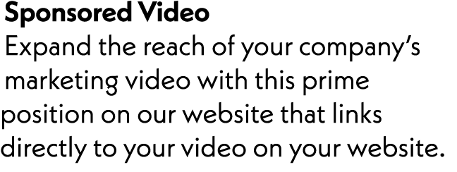 Sponsored Video Expand the reach of your company’s marketing video with this prime position on our website that links...