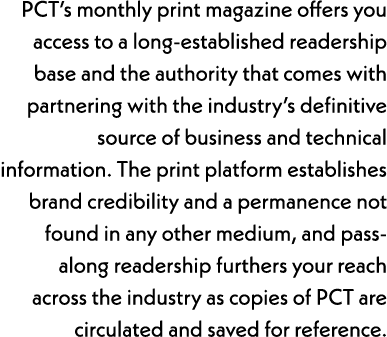 PCT’s monthly print magazine offers you access to a long-established readership base and the authority that comes wit...