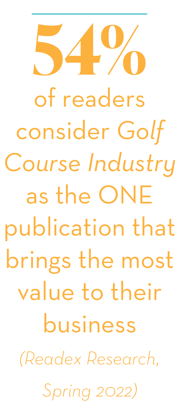 54% of readers consider Golf Course Industry as the ONE publication that brings the most value to their business (Rea...
