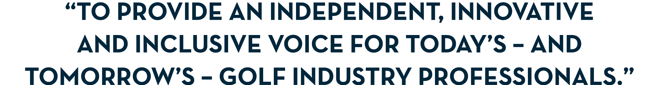 “To provide an independent, innovative and inclusive voice for today’s – and tomorrow’s – golf industry professionals.”