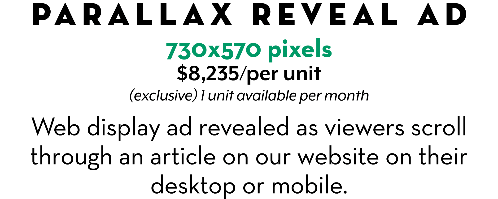 Parallax Reveal Ad 730x570 pixels $8,235/per unit (exclusive) 1 unit available per month Web display ad revealed as v...