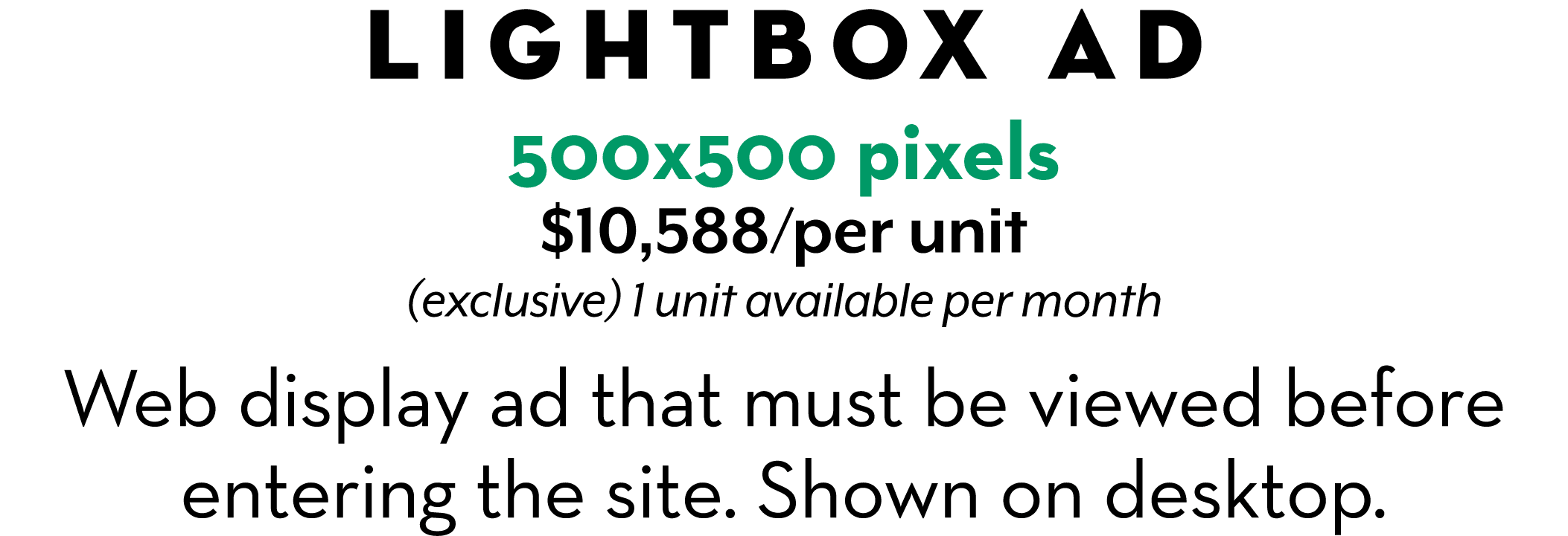 Lightbox AD 500x500 pixels $10,588/per unit (exclusive) 1 unit available per month Web display ad that must be viewed...