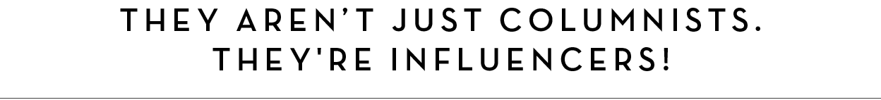 THEY AREN’T JUST COlUmNISTS. THEY'RE INFLUENCERS!