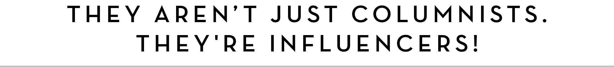 THEY AREN’T JUST COlUmNISTS. THEY'RE INFLUENCERS!