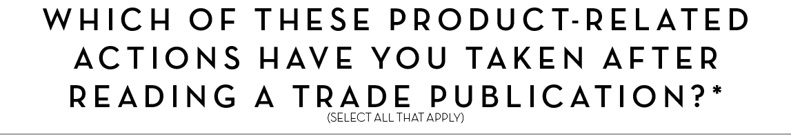 WHICH OF THESE PRODUCT-RELATED ACTIONS Have YOU TAKEN AFTER READING A TRADE PUBLICATIOn?* (SELECT ALL THAT APPLY)