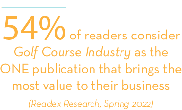 54% of readers consider Golf Course Industry as the ONE publication that brings the most value to their business (Rea...