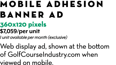 MOBILE ADHESION BANNER AD 360x120 pixels $7,059/per unit 1 unit available per month (exclusive) Web display ad, shown...